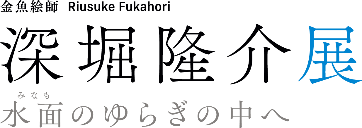 金魚絵師　深堀隆介展－水面のゆらぎの中へ